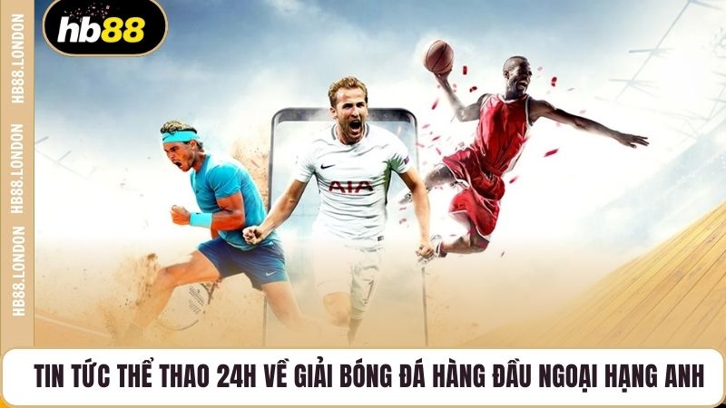 Tin tức thể thao 24h về giải bóng đá hàng đầu Ngoại Hạng ANh